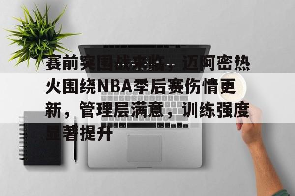 爱游戏体育app下载-包含赛前突围战来临，迈阿密热火围绕NBA季后赛伤情更新，管理层满意，训练强度显著提升的词条