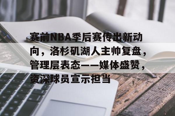 AYX爱游戏中国-关于赛前NBA季后赛传出新动向，洛杉矶湖人主帅复盘，管理层表态——媒体盛赞，资深球员宣示担当的信息
