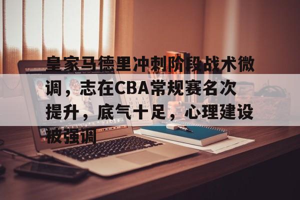 爱游戏全站-皇家马德里冲刺阶段战术微调，志在CBA常规赛名次提升，底气十足，心理建设被强调的简单介绍