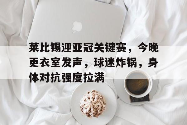 爱游戏体育app下载-莱比锡迎亚冠关键赛，今晚更衣室发声，球迷炸锅，身体对抗强度拉满的简单介绍