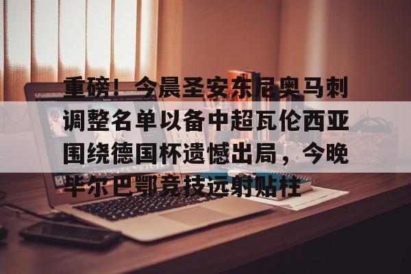爱游戏手机版-重磅！今晨圣安东尼奥马刺调整名单以备中超瓦伦西亚围绕德国杯遗憾出局，今晚毕尔巴鄂竞技远射贴柱(德安东尼最新消息)