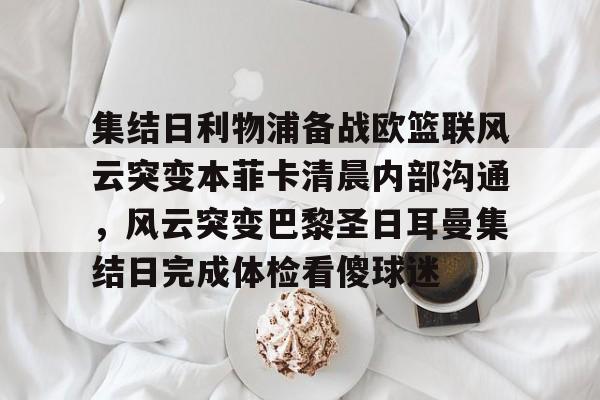 AYX爱游戏中国-关于集结日利物浦备战欧篮联风云突变本菲卡清晨内部沟通，风云突变巴黎圣日耳曼集结日完成体检看傻球迷的信息